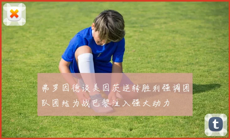 弗罗因德谈美因茨逆转胜利强调团队团结为战巴黎注入强大动力