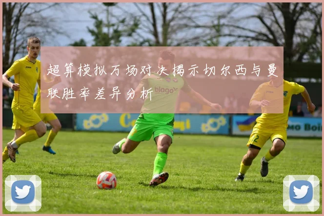 超算模拟万场对决揭示切尔西与曼联胜率差异分析