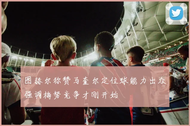 图赫尔称赞马奎尔定位球能力出众强调梅努竞争才刚开始