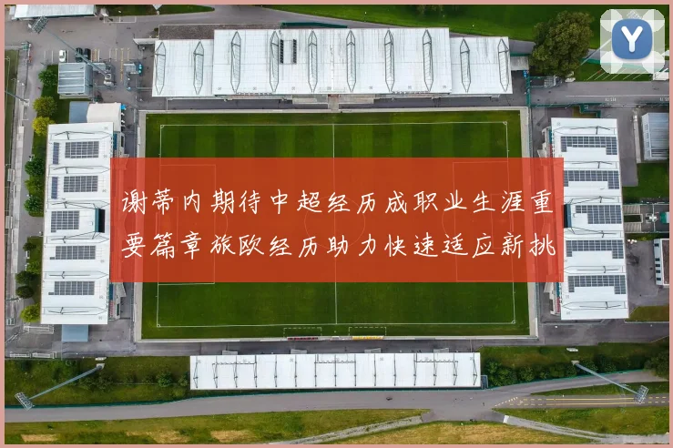 谢蒂内期待中超经历成职业生涯重要篇章旅欧经历助力快速适应新挑战