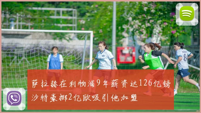 萨拉赫在利物浦9年薪资达126亿镑沙特豪掷2亿欧吸引他加盟