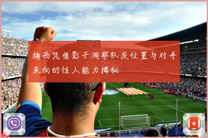 梅西凭借影子洞察队友位置与对手来向的惊人能力揭秘