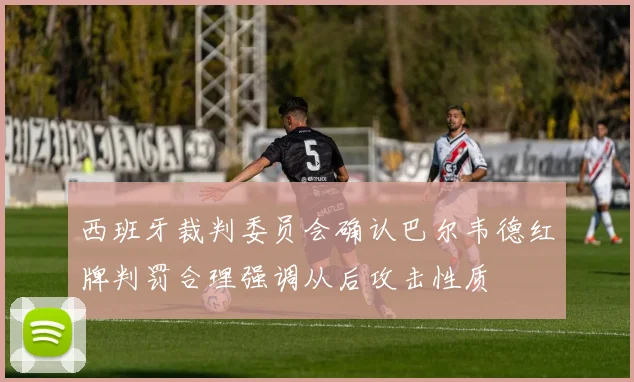 西班牙裁判委员会确认巴尔韦德红牌判罚合理强调从后攻击性质