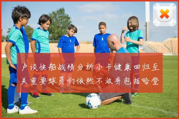卢谈快船战绩分析小卡健康回归至关重要球员们依然不放弃包括哈登在内的努力