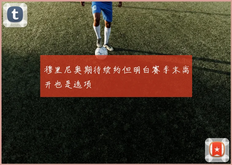穆里尼奥期待续约但明白赛季末离开也是选项
