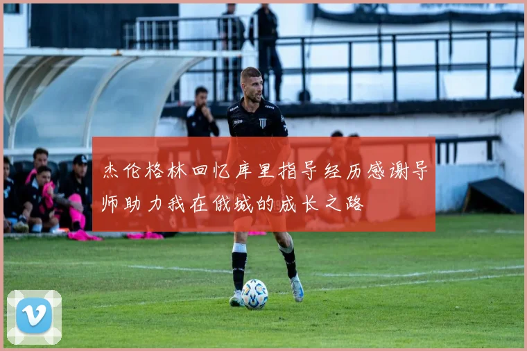 杰伦格林回忆库里指导经历感谢导师助力我在俄城的成长之路
